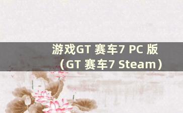 游戏GT 赛车7 PC 版（GT 赛车7 Steam）